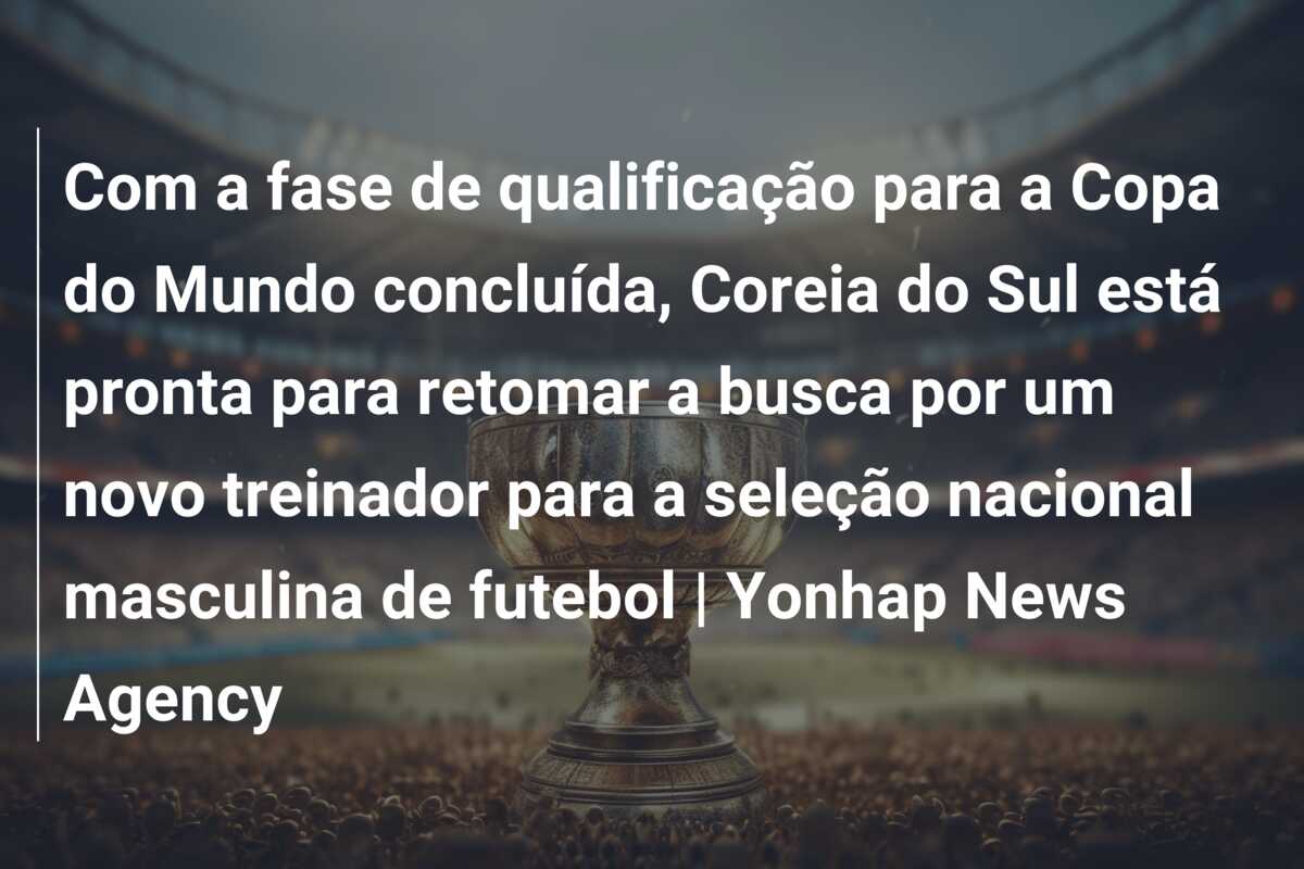 Com a fase de qualificação para a Copa do Mundo concluída, Coreia do Sul está pronta para retomar a busca por um novo treinador para a seleção nacional masculina de futebol | Yonhap News Agency