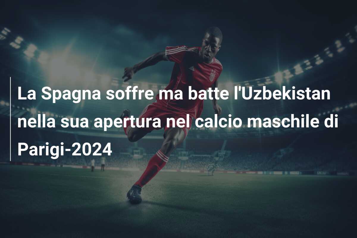 La Spagna soffre ma batte l’Uzbekistan nella sua apertura nel calcio maschile di Parigi-2024