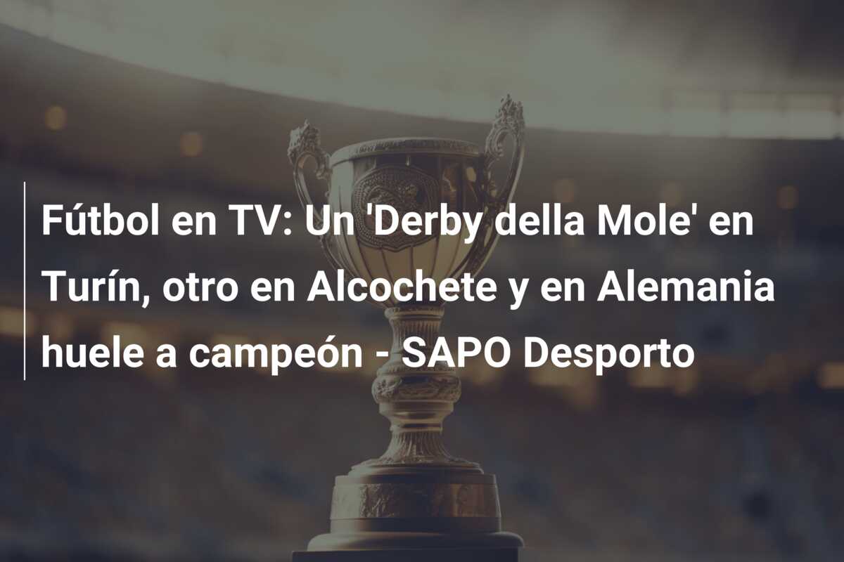 Fútbol en TV: Un ‘Derby della Mole’ en Turín, otro en Alcochete y en Alemania huele a campeón – SAPO Desporto