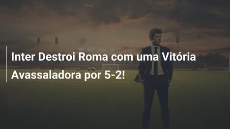 Inter Destroi Roma com uma Vitória Avassaladora por 5-2!