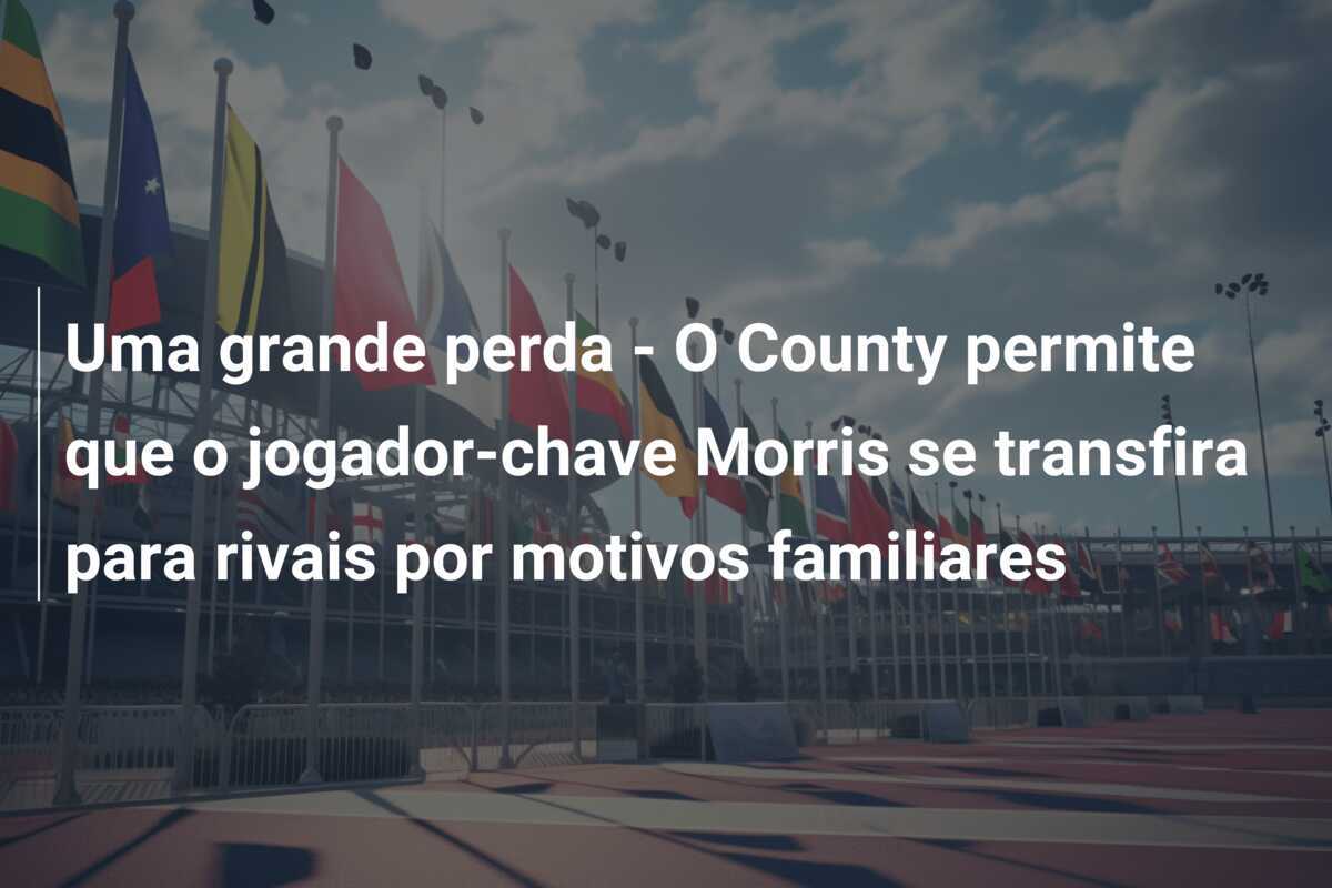 Uma grande perda - O County permite que o jogador-chave Morris se transfira para rivais por motivos familiares