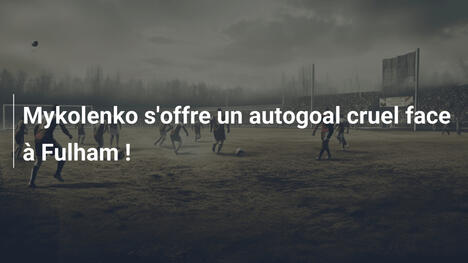 Mykolenko s'offre un autogoal cruel face à Fulham !