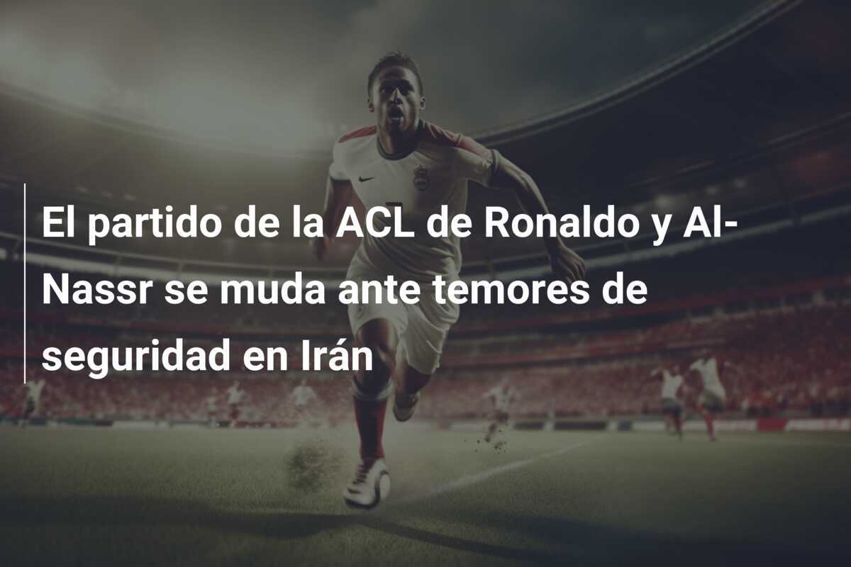 El partido de la ACL de Ronaldo y Al-Nassr se muda ante temores de seguridad en Irán