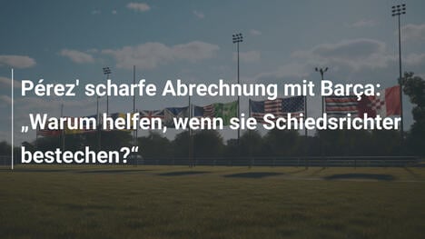 Pérez' scharfe Abrechnung mit Barça: "Warum helfen, wenn sie Schiedsrichter bestechen?"