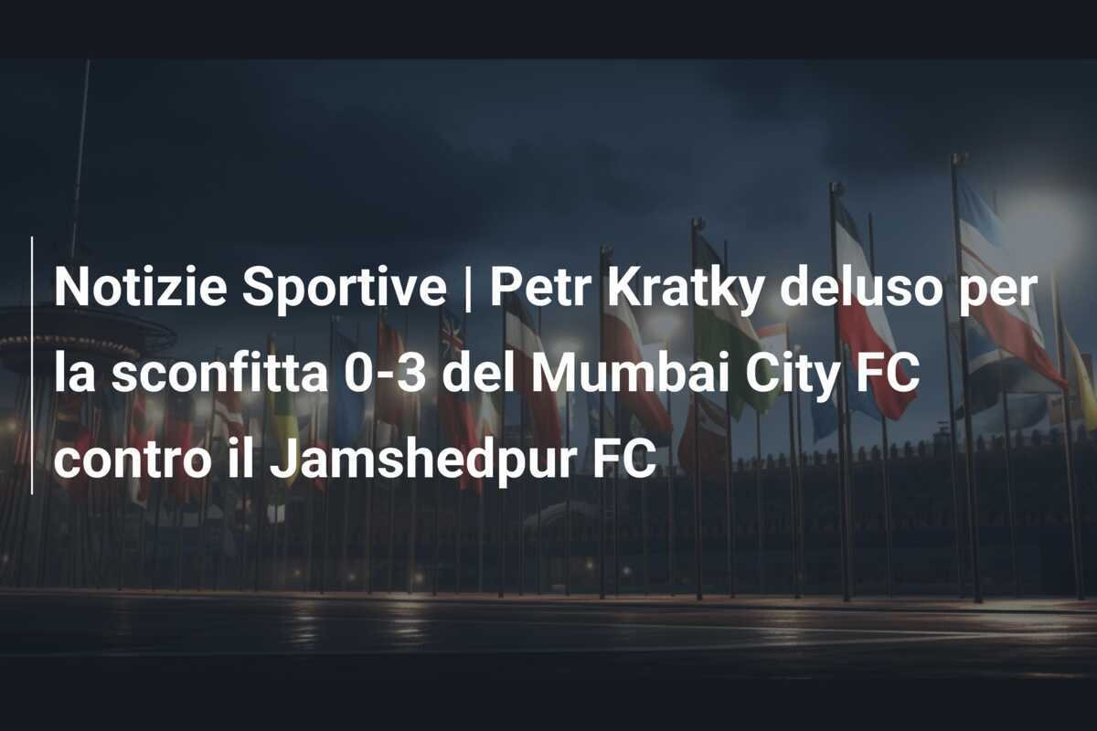 Notizie Sportive | Petr Kratky deluso per la sconfitta 0-3 del Mumbai City FC contro il Jamshedpur FC