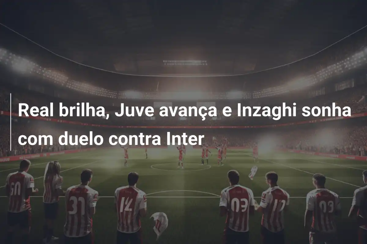 Real brilha, Juve avança e Inzaghi sonha com duelo contra Inter