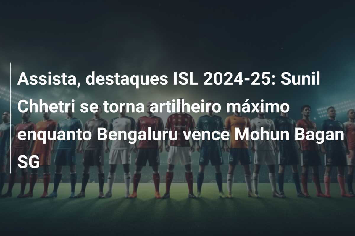 Assista, destaques ISL 2024-25: Sunil Chhetri se torna artilheiro máximo enquanto Bengaluru vence Mohun Bagan SG