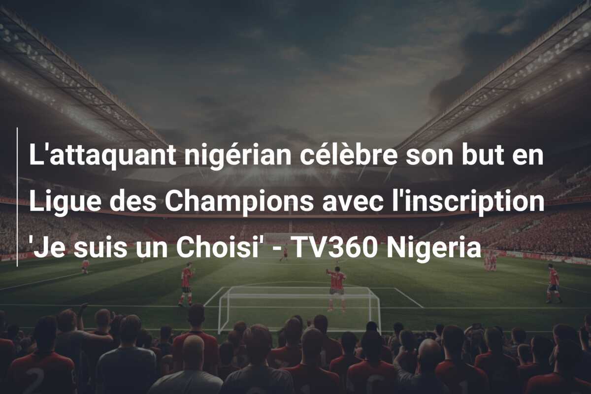L'attaquant nigérian célèbre son but en Ligue des Champions avec l'inscription 'Je suis un Choisi' - TV360 Nigeria