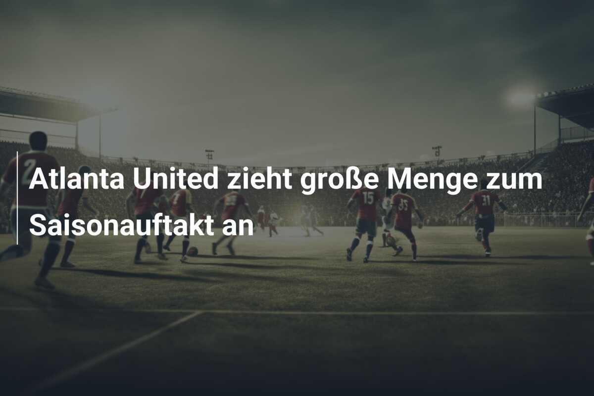 Atlanta United zieht große Menge zum Saisonauftakt an