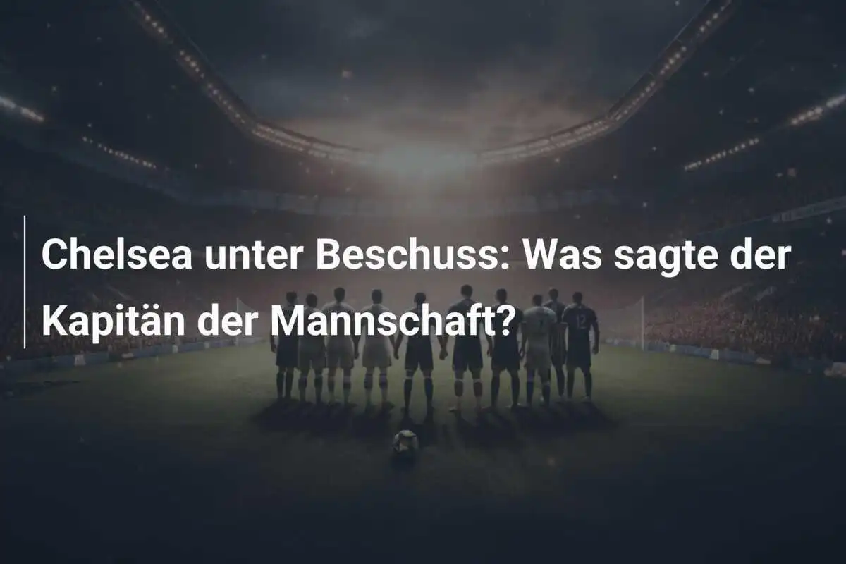 Chelsea unter Beschuss: Was sagte der Kapitän der Mannschaft?