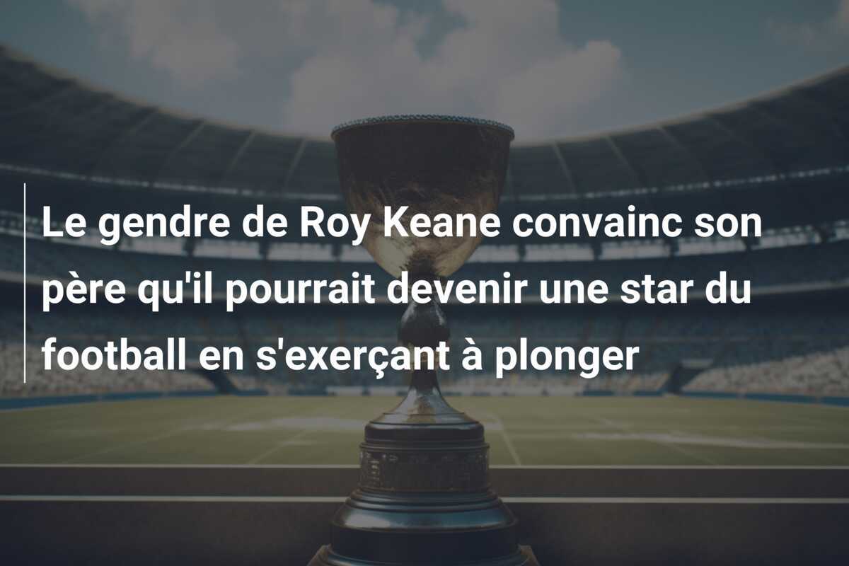 Le gendre de Roy Keane convainc son père qu'il pourrait devenir une star du football en s'exerçant à plonger