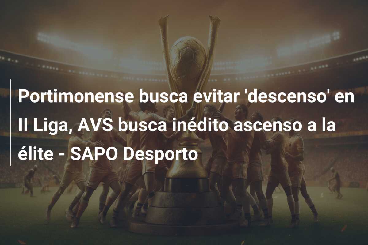 Portimonense busca evitar ‘descenso’ en II Liga, AVS busca inédito ascenso a la élite – SAPO Desporto