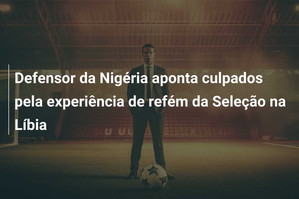 Defensor da Nigéria aponta culpados pela experiência de refém da Seleção na Líbia