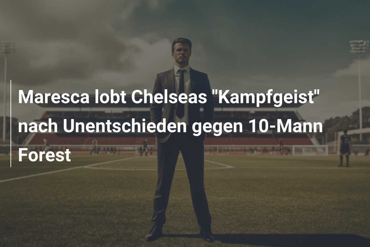 Maresca lobt Chelseas "Kampfgeist" nach Unentschieden gegen 10-Mann Forest