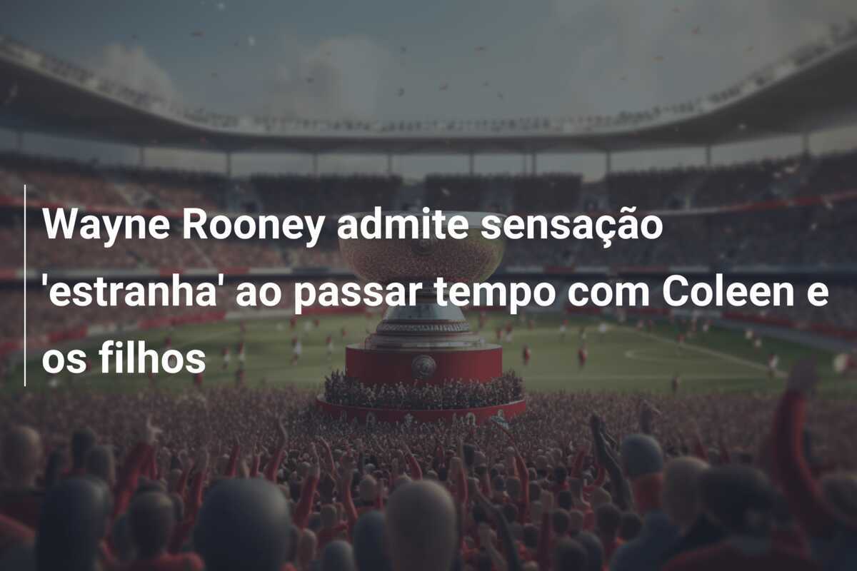 Wayne Rooney admite sensação 'estranha' ao passar tempo com Coleen e os filhos