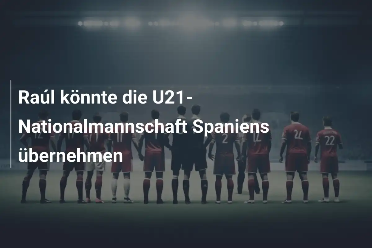 Raúl könnte die U21-Nationalmannschaft Spaniens übernehmen