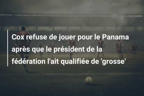 Cox refuse de jouer pour le Panama après que le président de la fédération l’ait qualifiée de ‘grosse’