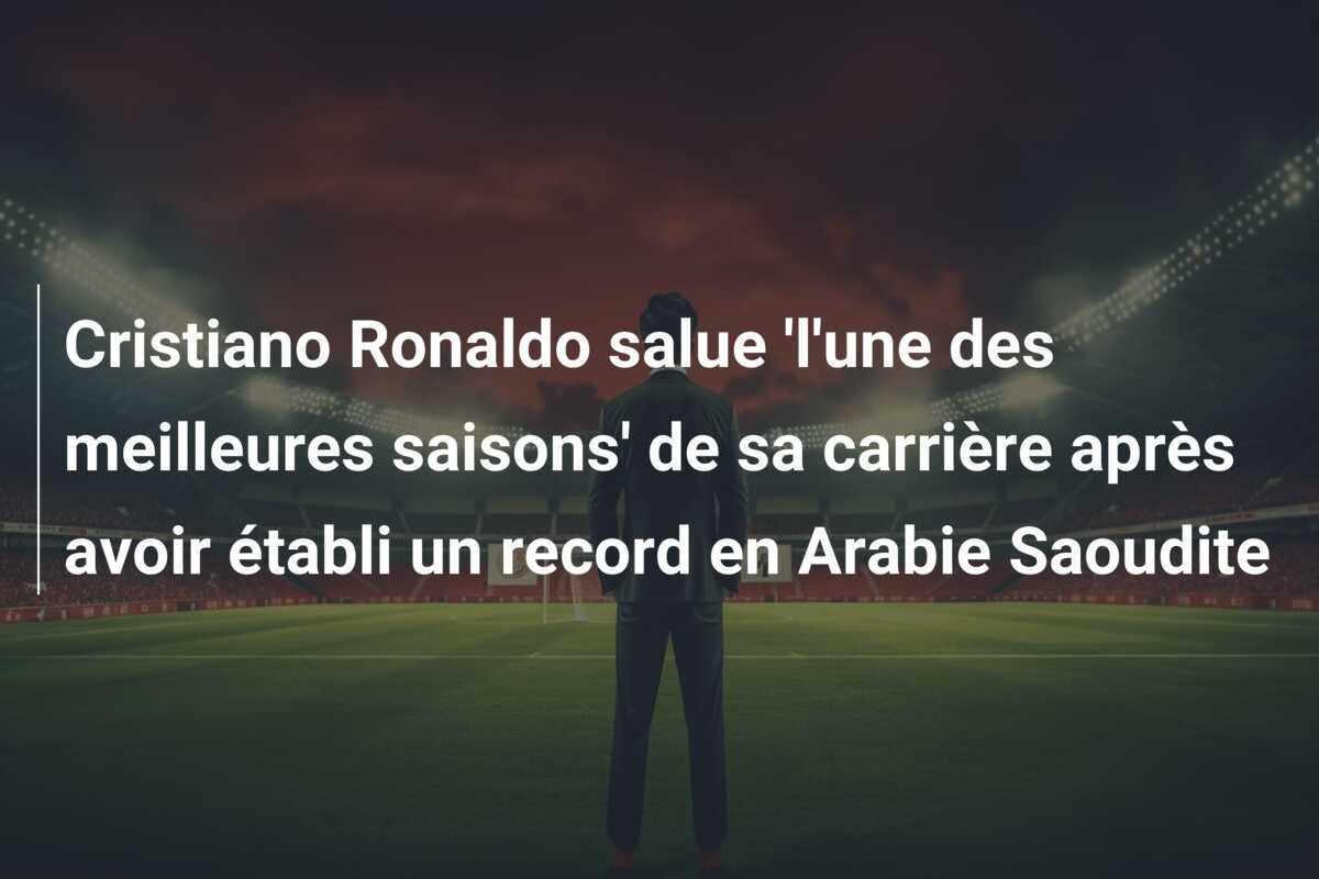 Cristiano Ronaldo salue ‘l’une des meilleures saisons’ de sa carrière après avoir établi un record en Arabie Saoudite