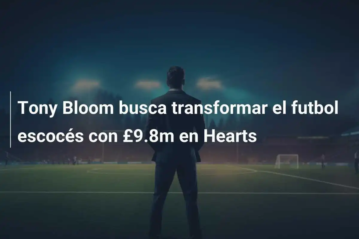 Tony Bloom busca transformar el futbol escocés con £9.8m en Hearts