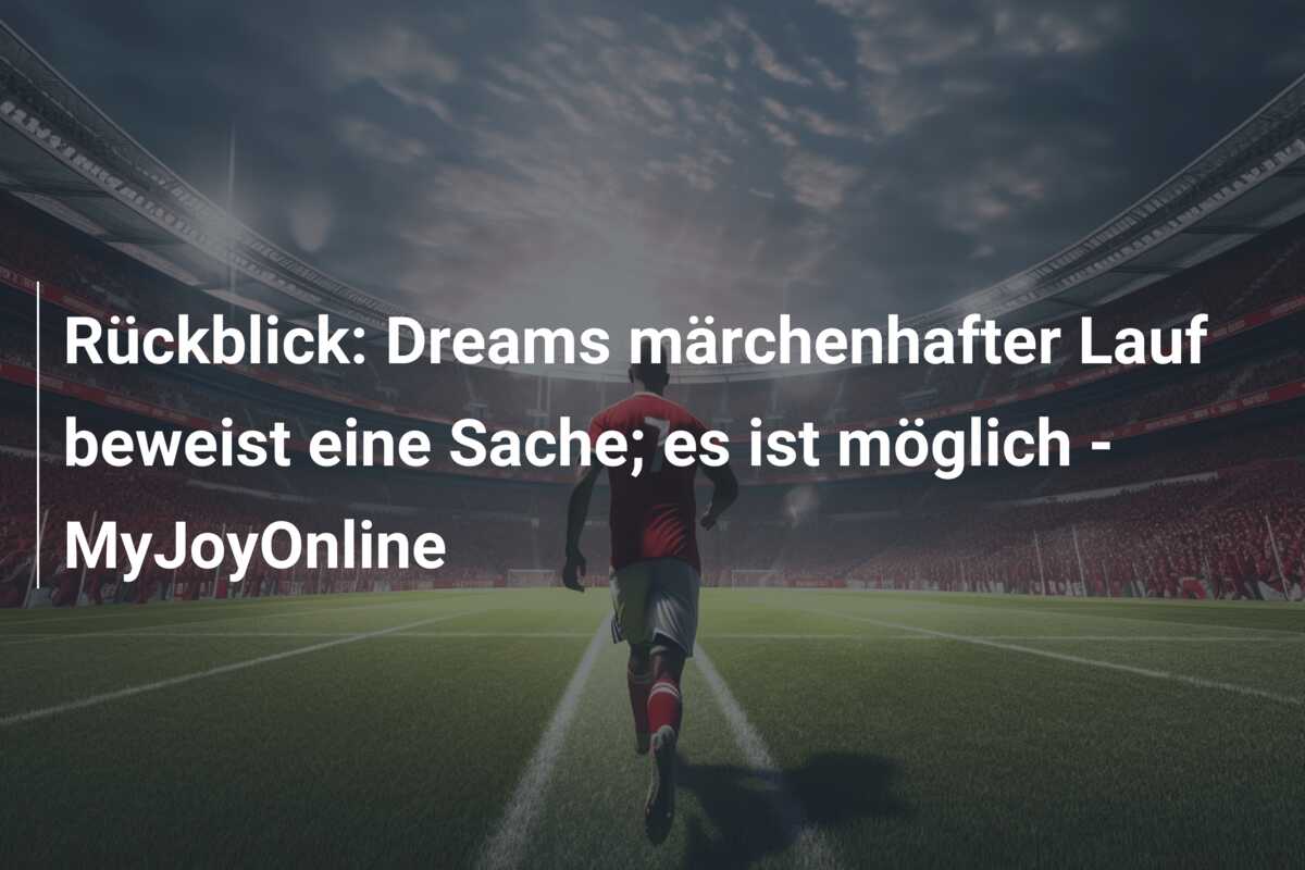 Rückblick: Dreams märchenhafter Lauf beweist eine Sache; es ist möglich – MyJoyOnline