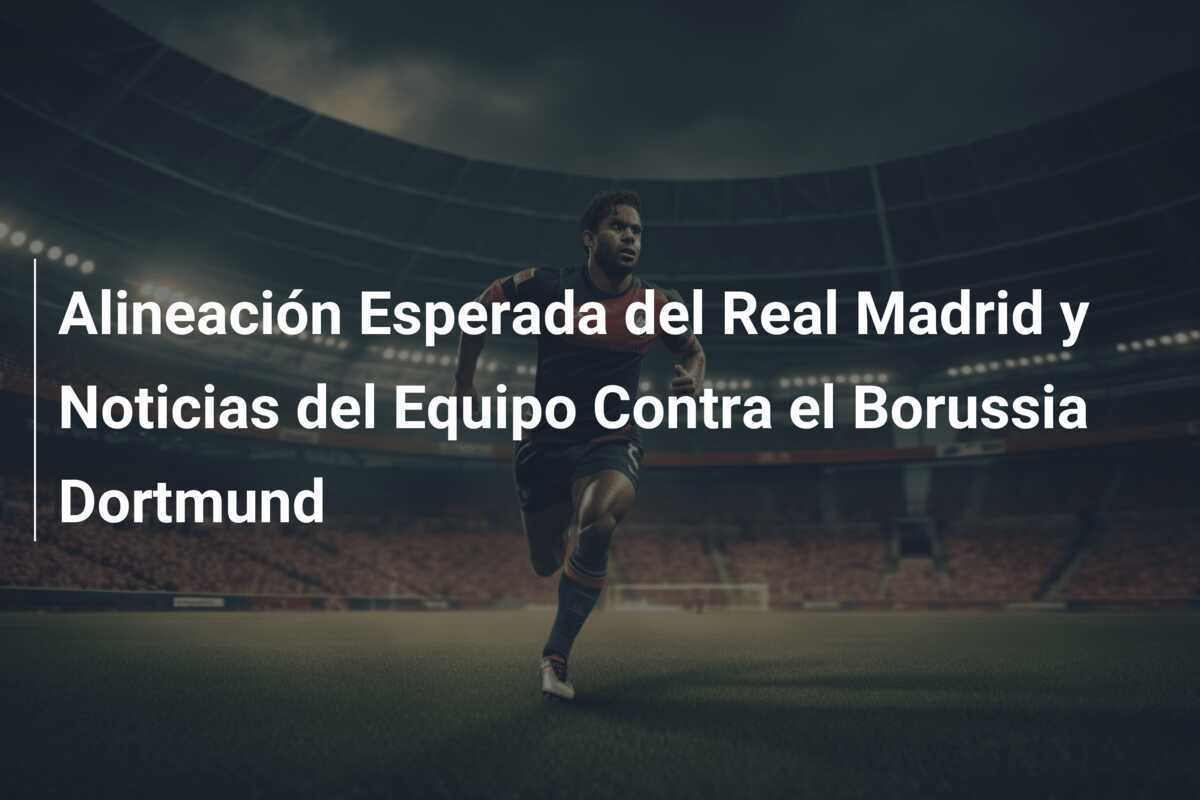 Alineación Esperada del Real Madrid y Noticias del Equipo Contra el Borussia Dortmund