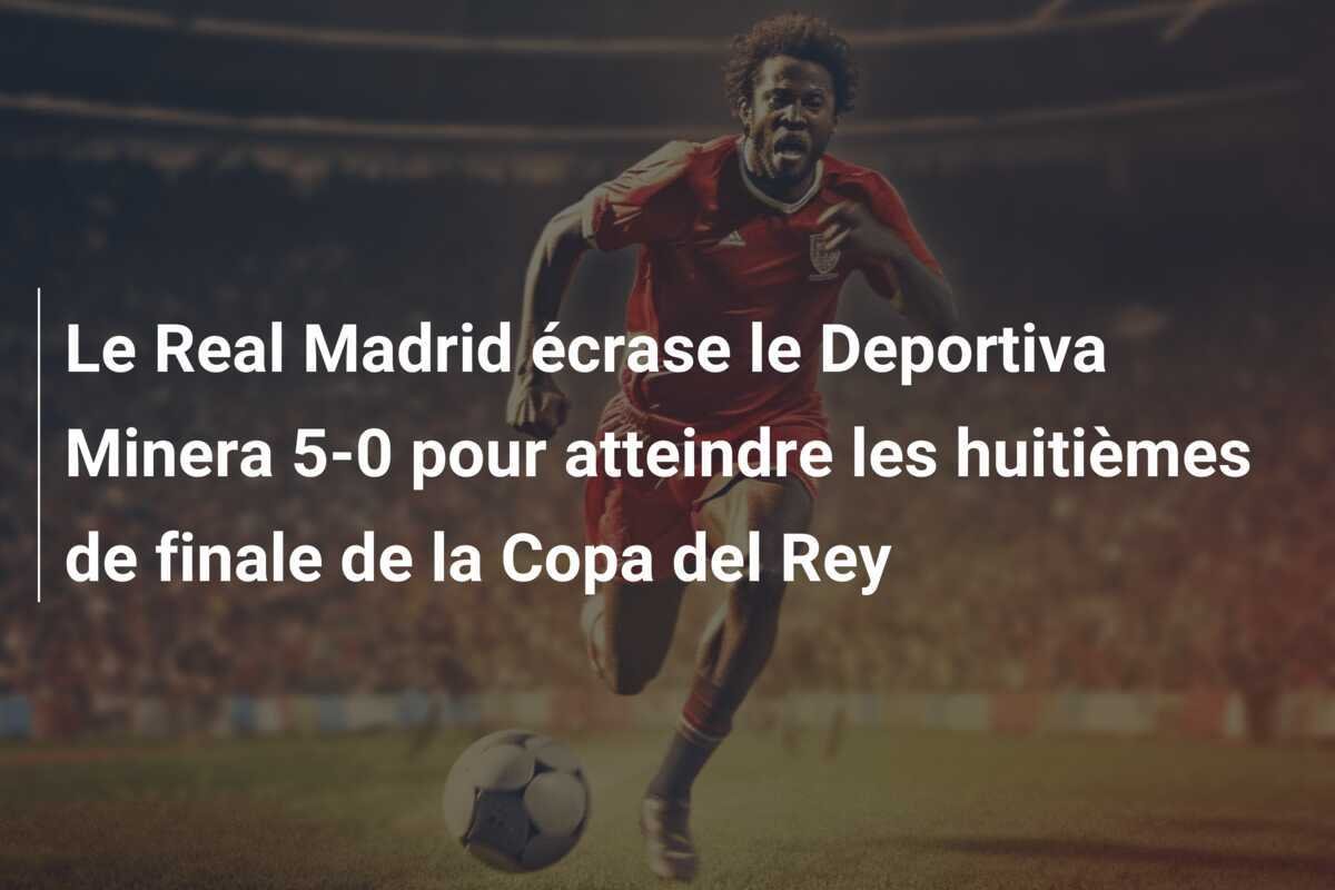 Le Real Madrid écrase le Deportiva Minera 5-0 pour atteindre les huitièmes de finale de la Copa del Rey