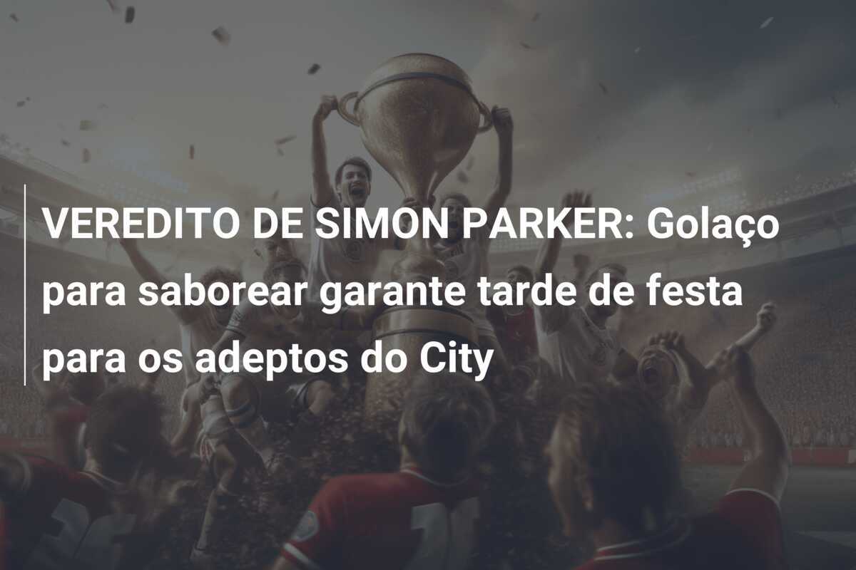 VEREDITO DE SIMON PARKER: Golaço para saborear garante tarde de festa para os adeptos do City