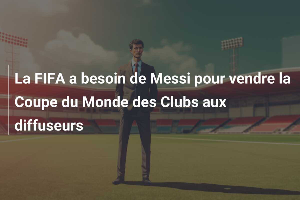 La FIFA a besoin de Messi pour vendre la Coupe du Monde des Clubs aux diffuseurs
