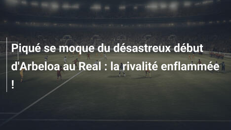 Piqué se moque du désastreux début d'Arbeloa au Real : la rivalité enflammée !