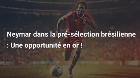 Neymar dans la pré-sélection brésilienne : Une opportunité en or !