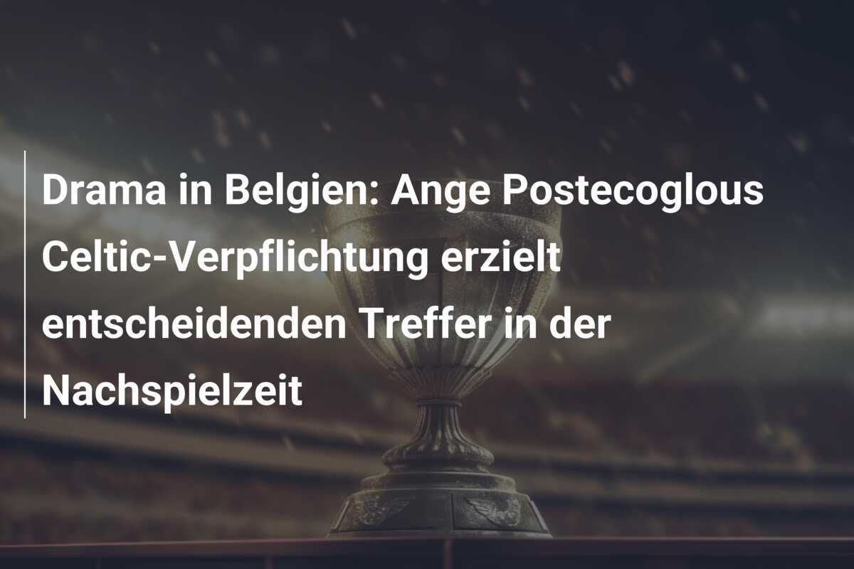 Drama in Belgien: Ange Postecoglous Celtic-Verpflichtung erzielt entscheidenden Treffer in der Nachspielzeit