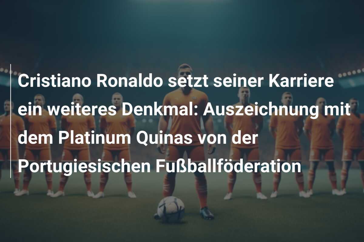 Cristiano Ronaldo setzt seiner Karriere ein weiteres Denkmal: Auszeichnung mit dem Platinum Quinas von der Portugiesischen Fußballföderation
