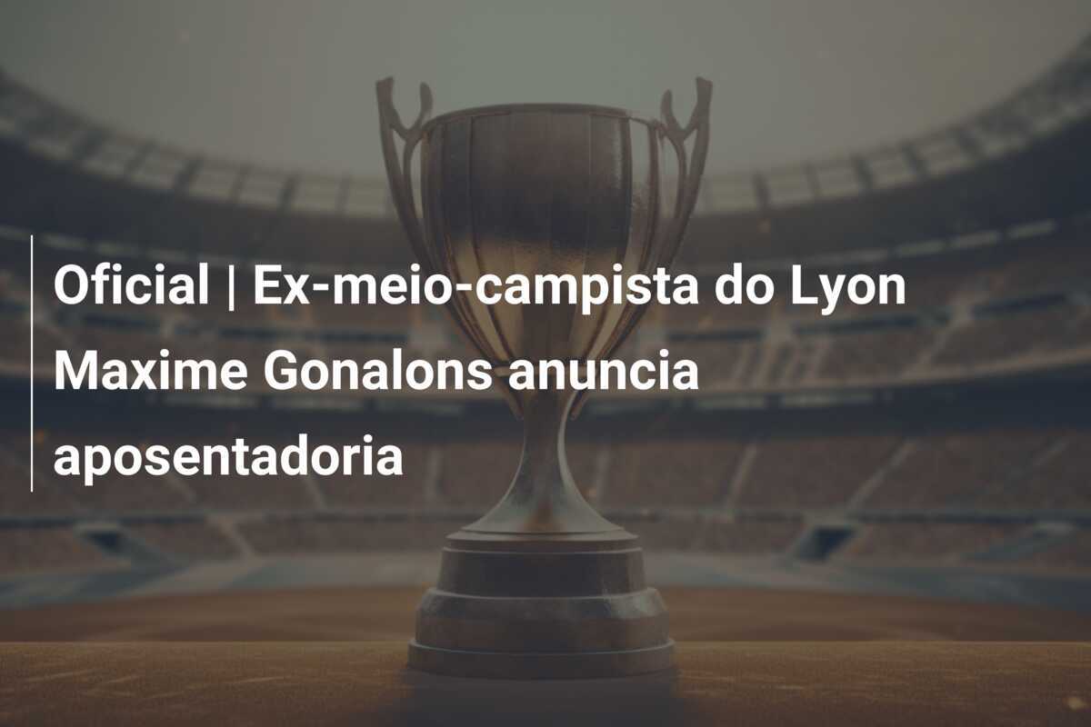 Oficial | Ex-meio-campista do Lyon Maxime Gonalons anuncia aposentadoria