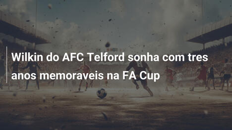 Wilkin do AFC Telford sonha com tres anos memoraveis na FA Cup