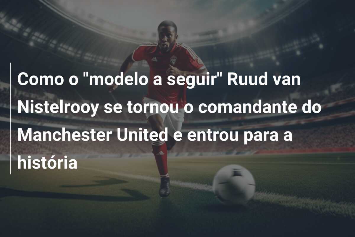 Como o "modelo a seguir" Ruud van Nistelrooy se tornou o comandante do Manchester United e entrou para a história