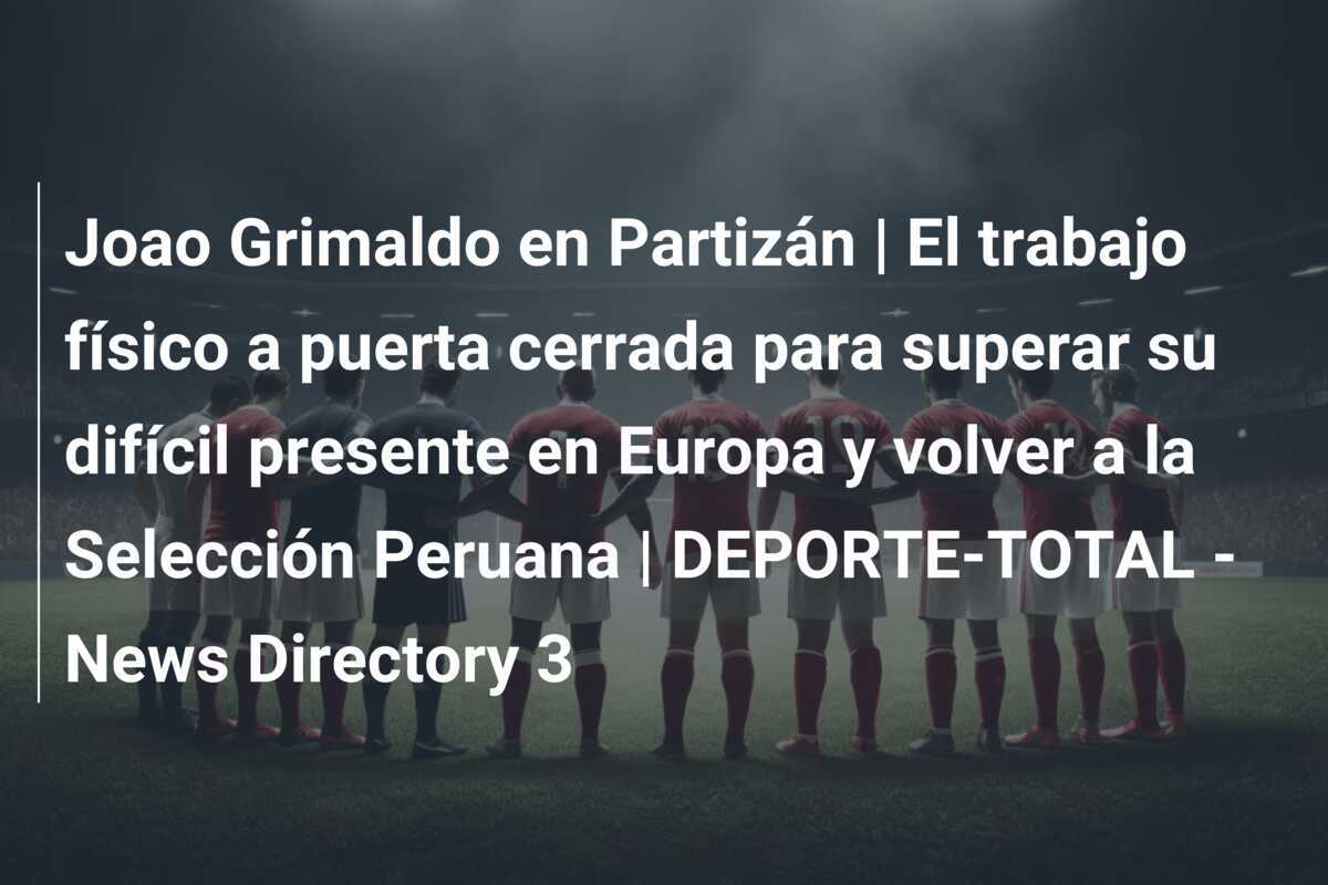 Joao Grimaldo en Partizán | El trabajo físico a puerta cerrada para superar su difícil presente en Europa y volver a la Selección Peruana | DEPORTE-TOTAL - News Directory 3