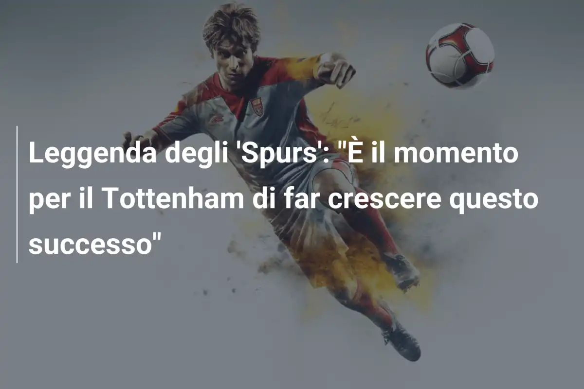Leggenda degli 'Spurs': "È il momento per il Tottenham di far crescere questo successo"