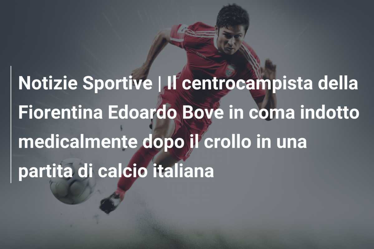 Notizie Sportive | Il centrocampista della Fiorentina Edoardo Bove in coma indotto medicalmente dopo il crollo in una partita di calcio italiana