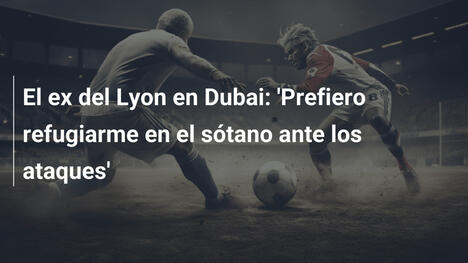 El ex del Lyon en Dubai: 'Prefiero refugiarme en el sótano ante los ataques'