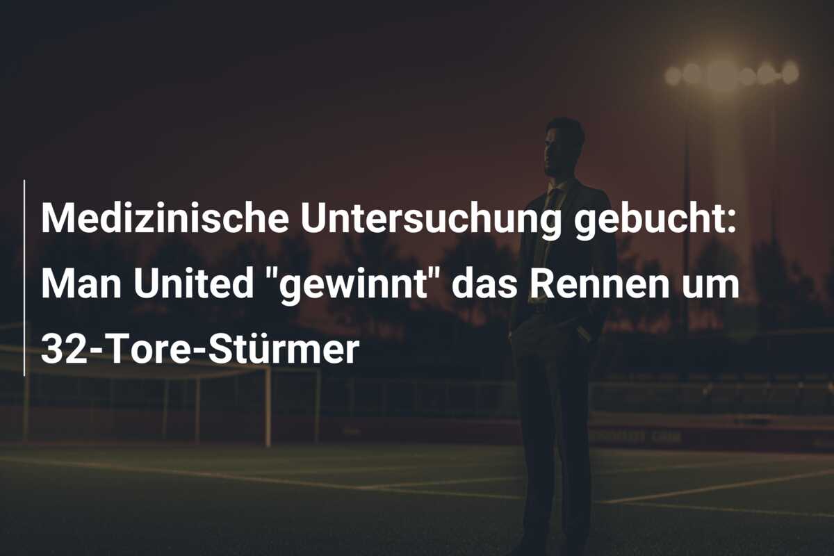 Medizinische Untersuchung gebucht: Man United “gewinnt” das Rennen um 32-Tore-Stürmer
