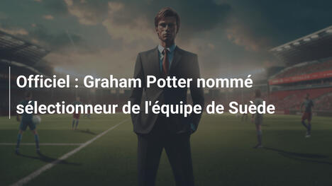 Officiel : Graham Potter nommé sélectionneur de l'équipe de Suède