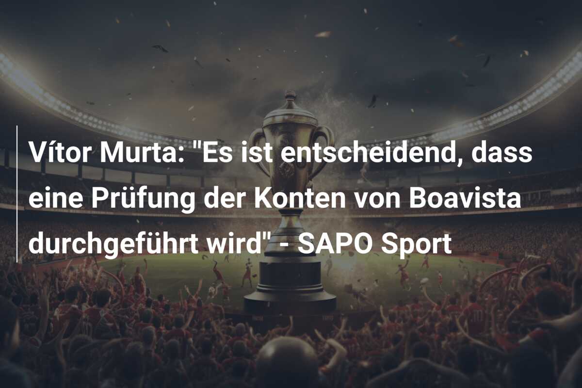 Vítor Murta: “Es ist entscheidend, dass eine Prüfung der Konten von Boavista durchgeführt wird” – SAPO Sport