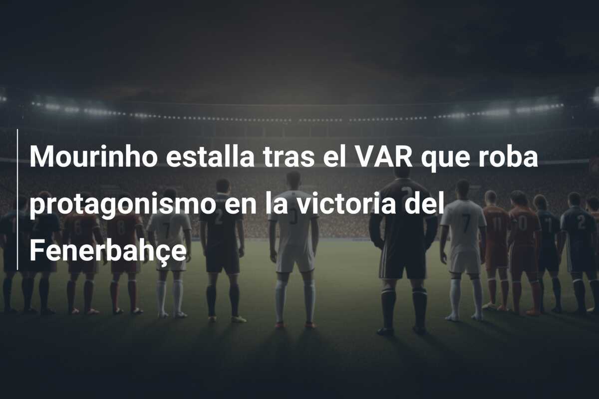Mourinho estalla tras el VAR que roba protagonismo en la victoria del Fenerbahçe