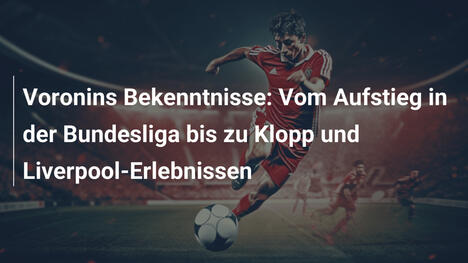 Voronins Bekenntnisse: Vom Aufstieg in der Bundesliga bis zu Klopp und Liverpool-Erlebnissen