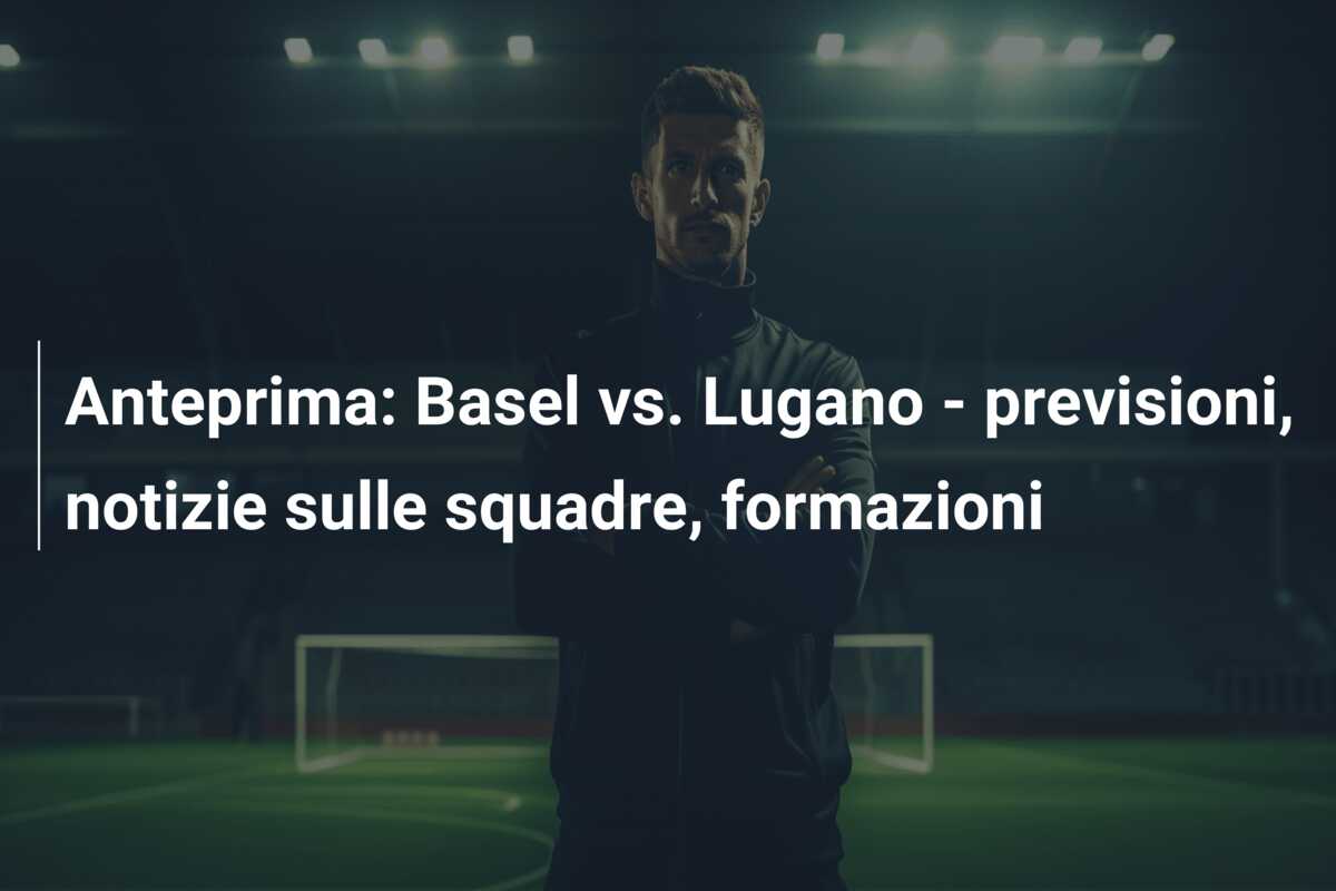 Anteprima: Basel vs. Lugano – previsioni, notizie sulle squadre, formazioni
