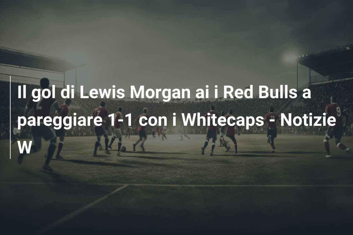Il gol di Lewis Morgan ai i Red Bulls a pareggiare 1-1 con i Whitecaps – Notizie W