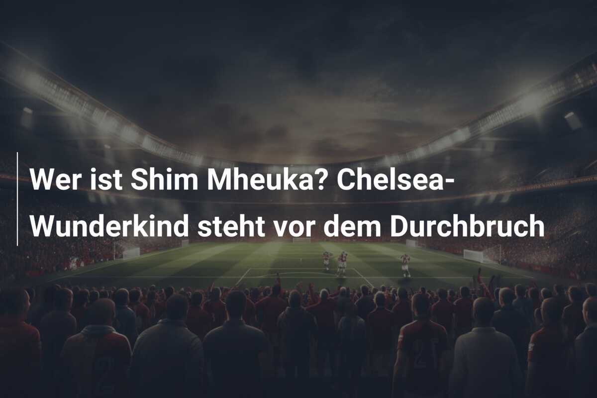 Wer ist Shim Mheuka? Chelsea-Wunderkind steht vor dem Durchbruch