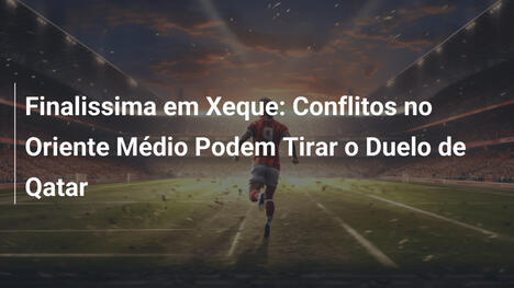 Finalissima em Xeque: Conflitos no Oriente Médio Podem Tirar o Duelo de Qatar