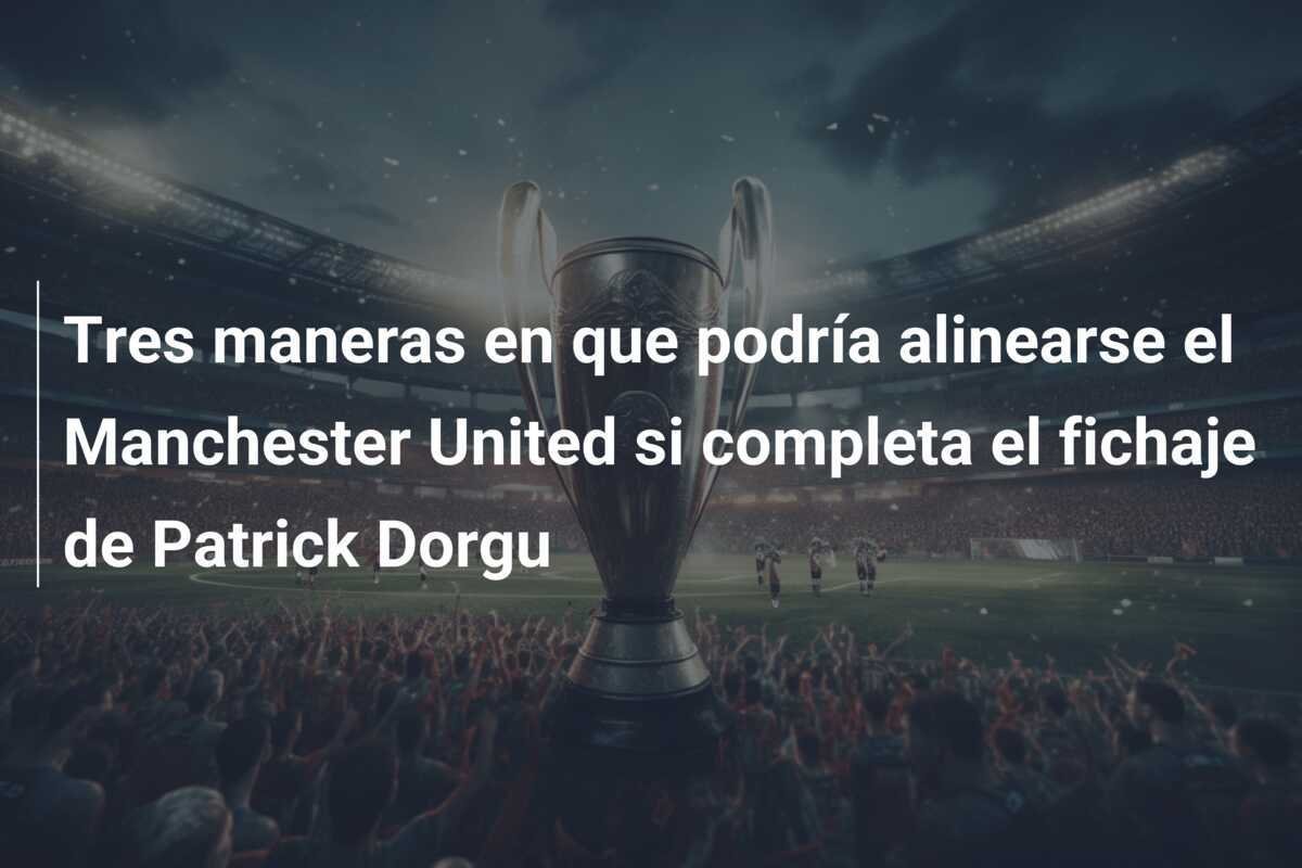 Tres maneras en que podría alinearse el Manchester United si completa el fichaje de Patrick Dorgu