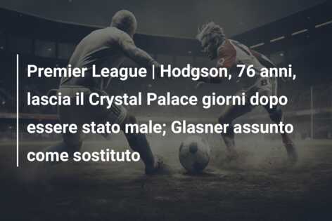 Premier League | Hodgson, 76 anni, lascia il Crystal Palace giorni dopo essere stato male; Glasner assunto come sostituto